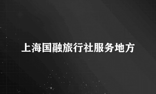 上海国融旅行社服务地方
