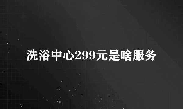 洗浴中心299元是啥服务
