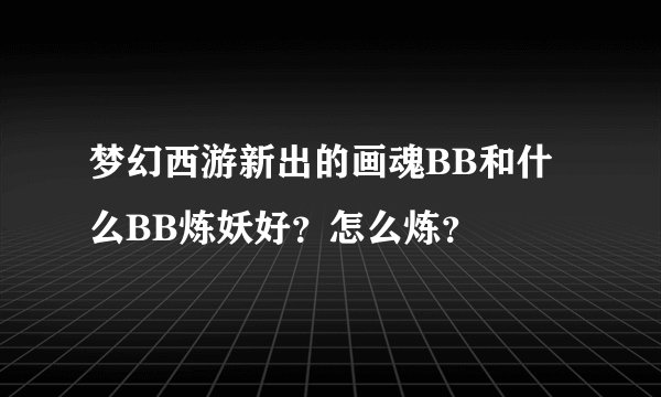 梦幻西游新出的画魂BB和什么BB炼妖好？怎么炼？