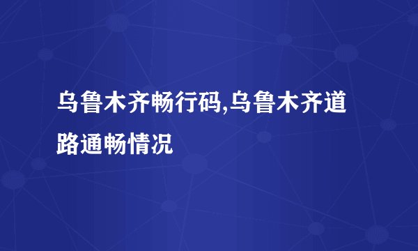 乌鲁木齐畅行码,乌鲁木齐道路通畅情况