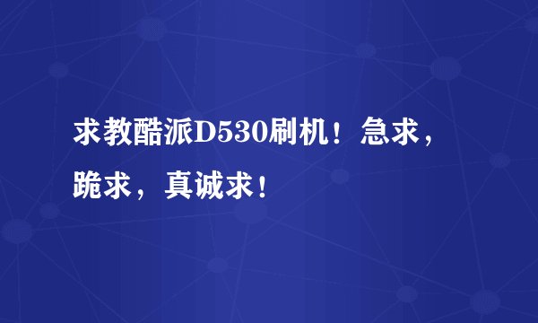 求教酷派D530刷机！急求，跪求，真诚求！