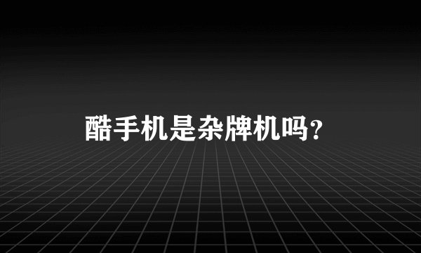 酷手机是杂牌机吗？