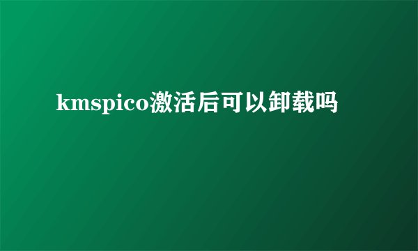 kmspico激活后可以卸载吗