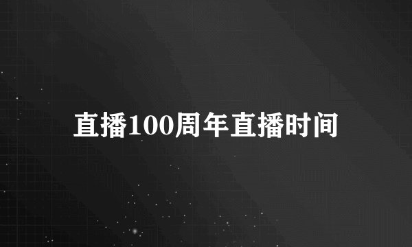 直播100周年直播时间