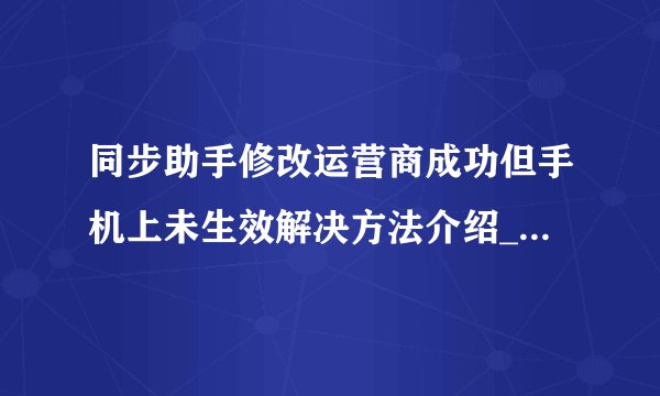 同步助手修改运营商成功但手机上未生效解决方法介绍_同步助手修改运营商成功但手机上未生效解决方法是什么