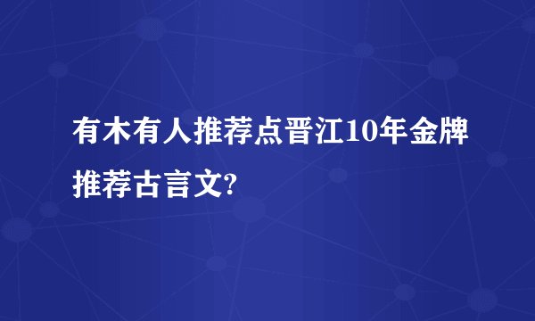 有木有人推荐点晋江10年金牌推荐古言文?