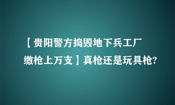 【贵阳警方捣毁地下兵工厂 缴枪上万支】真枪还是玩具枪?