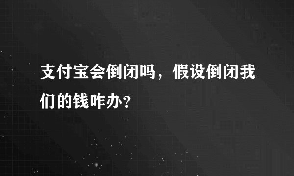 支付宝会倒闭吗，假设倒闭我们的钱咋办？
