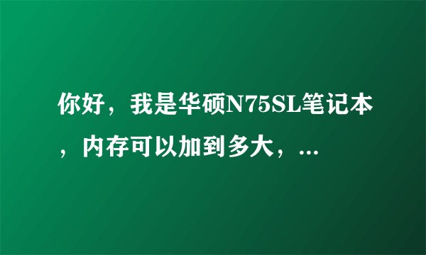 你好，我是华硕N75SL笔记本，内存可以加到多大，频率多少？可以将原硬盘的一键还原，还原到固态硬盘
