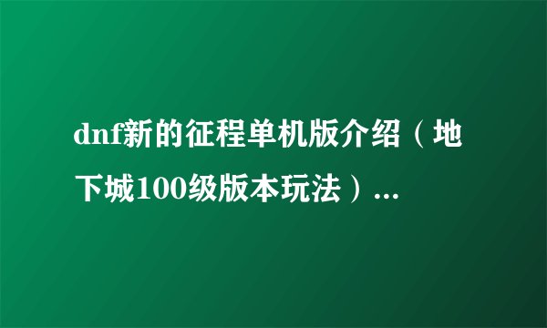 dnf新的征程单机版介绍（地下城100级版本玩法）「较多评论」