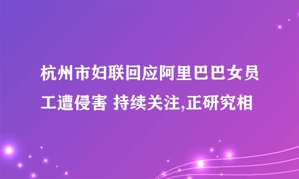 杭州市妇联回应阿里巴巴女员工遭侵害 持续关注,正研究相