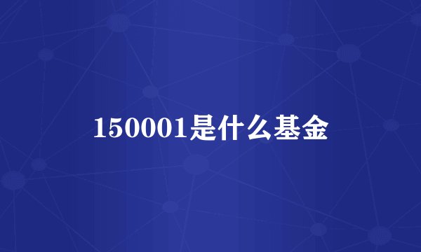 150001是什么基金