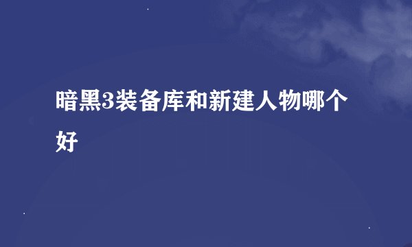 暗黑3装备库和新建人物哪个好