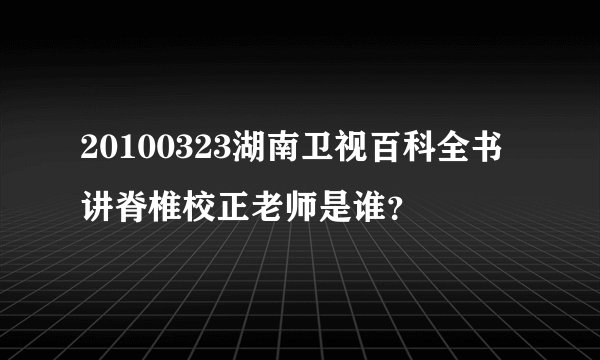 20100323湖南卫视百科全书讲脊椎校正老师是谁？