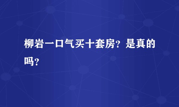 柳岩一口气买十套房?是真的吗?