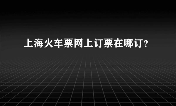 上海火车票网上订票在哪订？