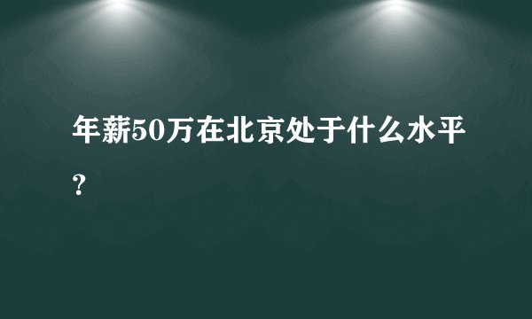 年薪50万在北京处于什么水平?