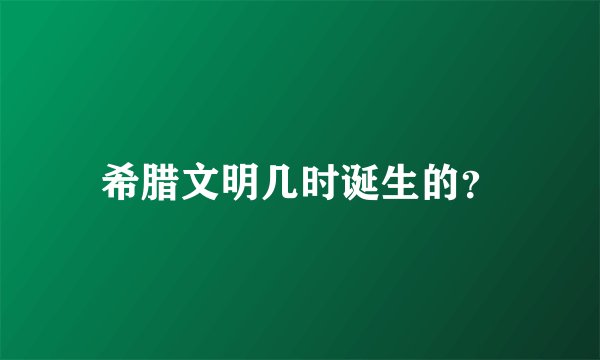希腊文明几时诞生的？