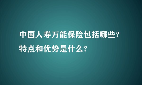 中国人寿万能保险包括哪些?特点和优势是什么?