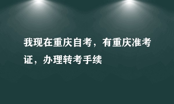 我现在重庆自考,有重庆准考证,办理转考手续