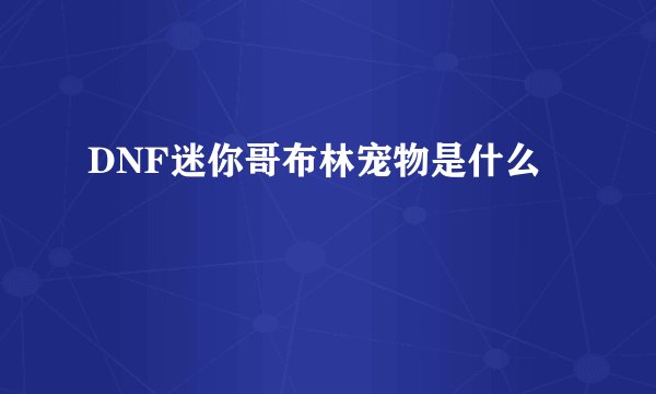 DNF迷你哥布林宠物是什么
