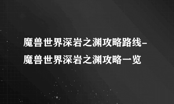 魔兽世界深岩之渊攻略路线-魔兽世界深岩之渊攻略一览