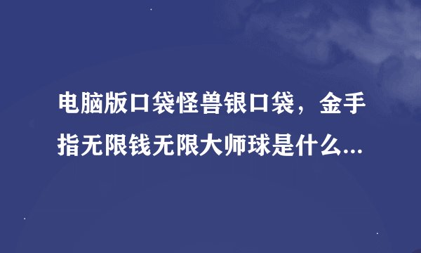 电脑版口袋怪兽银口袋,金手指无限钱无限大师球是什么,怎么用,最好发图教我,给100,好了追50