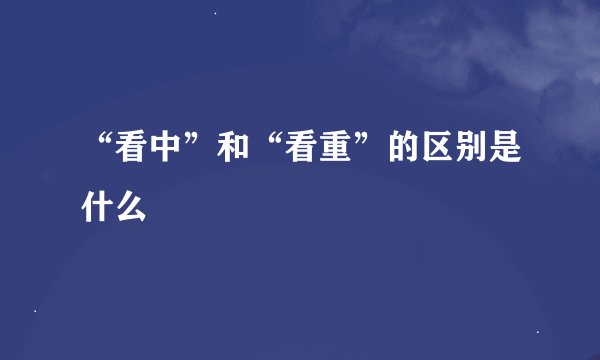 “看中”和“看重”的区别是什么