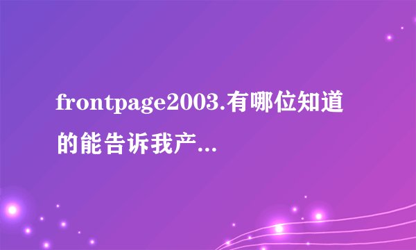 frontpage2003.有哪位知道的能告诉我产品密钥?谢谢!WFDWY-XQXJF-RHRYG-BG7RQ-BBDHM 这个不能用了!