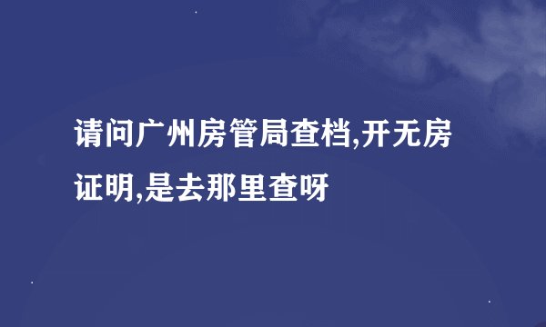 请问广州房管局查档,开无房证明,是去那里查呀