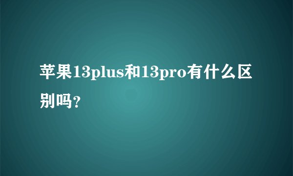苹果13plus和13pro有什么区别吗?