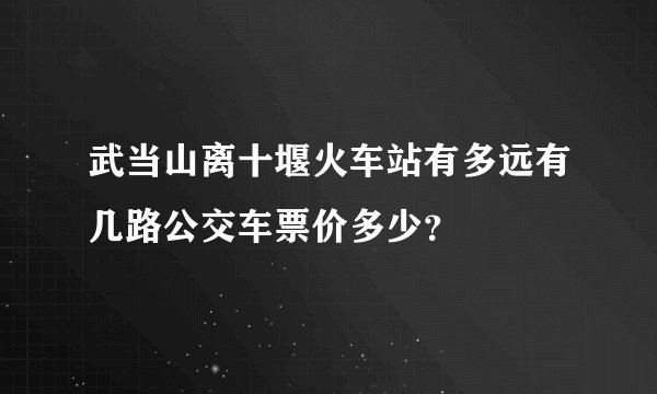 武当山离十堰火车站有多远有几路公交车票价多少？