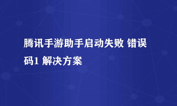 腾讯手游助手启动失败 错误码1 解决方案