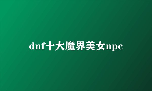 dnf十大魔界美女npc