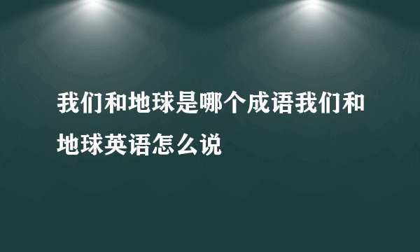 我们和地球是哪个成语我们和地球英语怎么说
