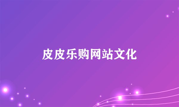 皮皮乐购网站文化