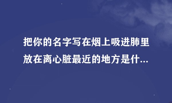 把你的名字写在烟上吸进肺里放在离心脏最近的地方是什么歌的歌词...