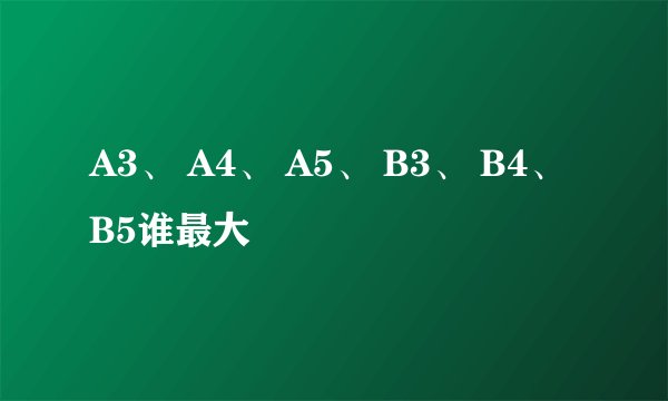 A3、 A4、 A5、 B3、 B4、 B5谁最大