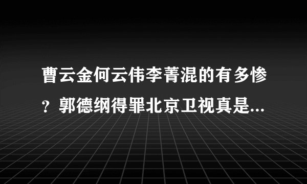 曹云金何云伟李菁混的有多惨？郭德纲得罪北京卫视真是用心良苦啊