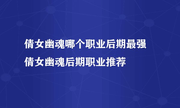 倩女幽魂哪个职业后期最强 倩女幽魂后期职业推荐