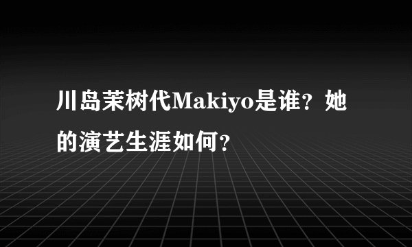 川岛茉树代Makiyo是谁?她的演艺生涯如何?