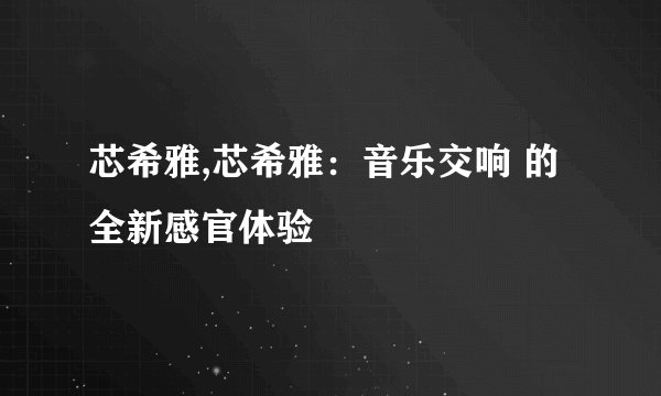 芯希雅,芯希雅：音乐交响 的全新感官体验