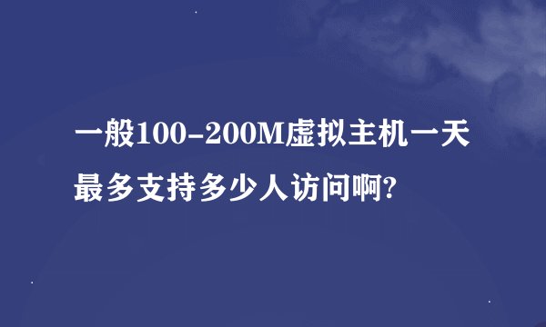 一般100-200M虚拟主机一天最多支持多少人访问啊?