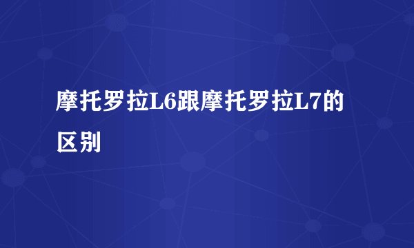 摩托罗拉L6跟摩托罗拉L7的区别