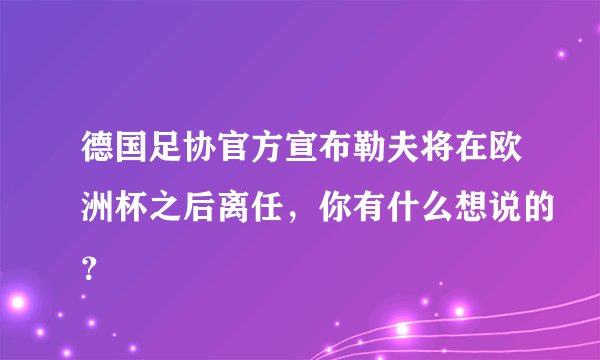 德国足协官方宣布勒夫将在欧洲杯之后离任，你有什么想说的？