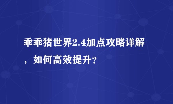 乖乖猪世界2.4加点攻略详解，如何高效提升？