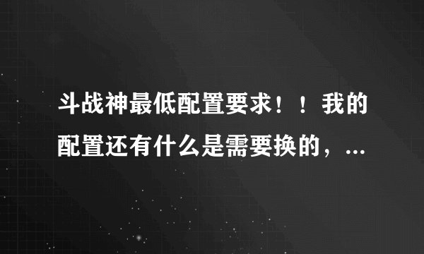 斗战神最低配置要求！！我的配置还有什么是需要换的，对了还有集显可以换成独显的吗