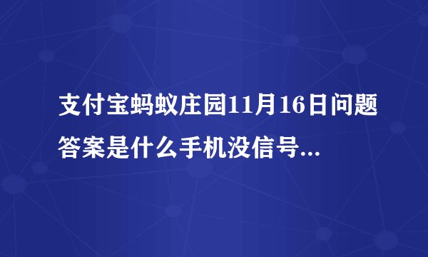 支付宝蚂蚁庄园11月16日问题答案是什么手机没信号了拨通国际通用求救电话112能增强信号吗