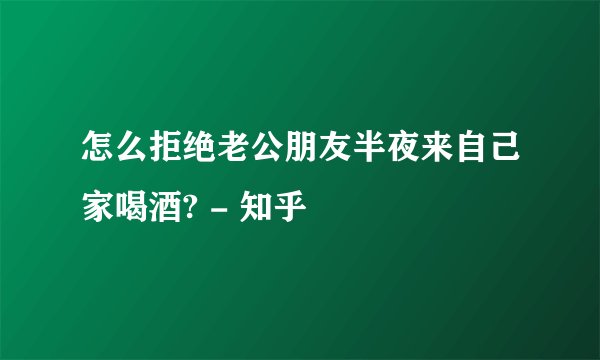 怎么拒绝老公朋友半夜来自己家喝酒? - 知乎