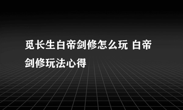 觅长生白帝剑修怎么玩 白帝剑修玩法心得